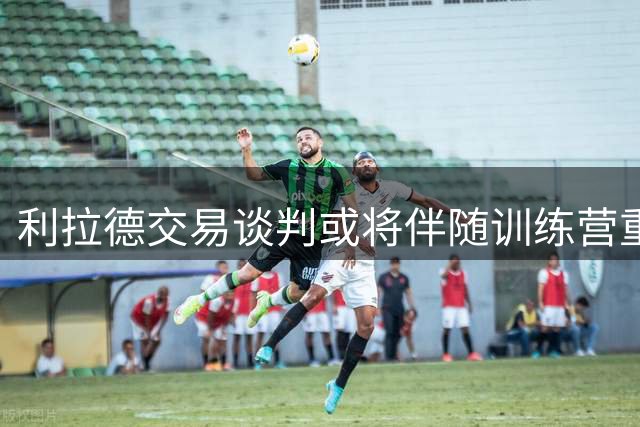 利拉德交易谈判或将伴随训练营重启