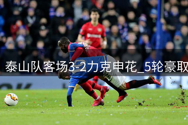 泰山队客场3-2力克申花 5轮豪取4胜紧追榜首